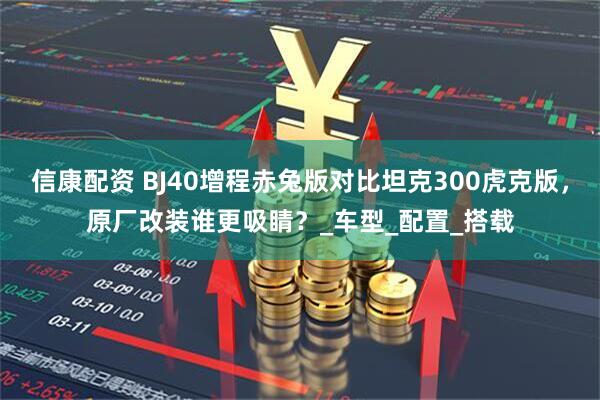 信康配资 BJ40增程赤兔版对比坦克300虎克版，原厂改装谁更吸睛？_车型_配置_搭载
