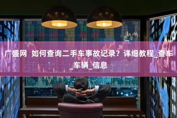 广盛网  如何查询二手车事故记录？详细教程_查车_车辆_信息