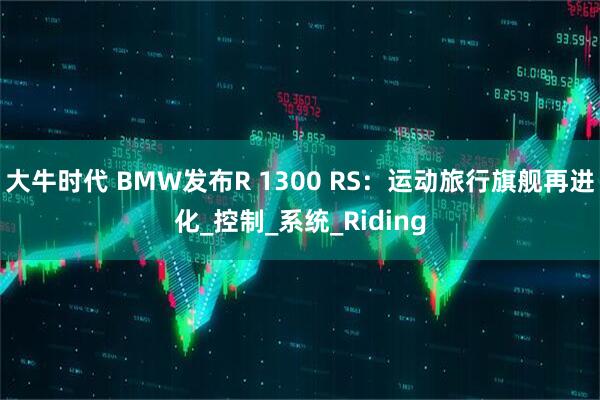 大牛时代 BMW发布R 1300 RS：运动旅行旗舰再进化_控制_系统_Riding