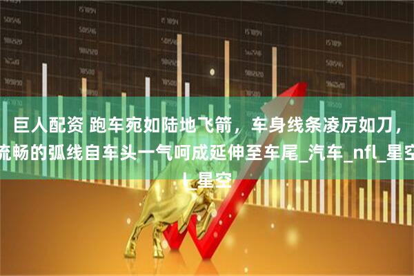 巨人配资 跑车宛如陆地飞箭，车身线条凌厉如刀，流畅的弧线自车头一气呵成延伸至车尾_汽车_nfl_星空