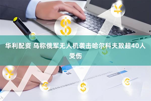 华利配资 乌称俄军无人机袭击哈尔科夫致超40人受伤