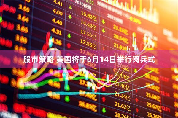 股市策略 美国将于6月14日举行阅兵式