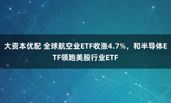 大资本优配 全球航空业ETF收涨4.7%，和半导体ETF领跑美股行业ETF