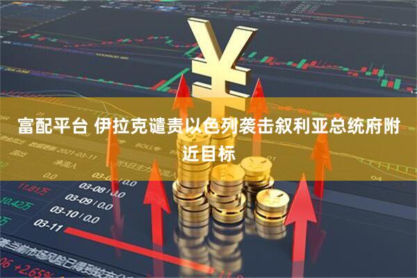 富配平台 伊拉克谴责以色列袭击叙利亚总统府附近目标