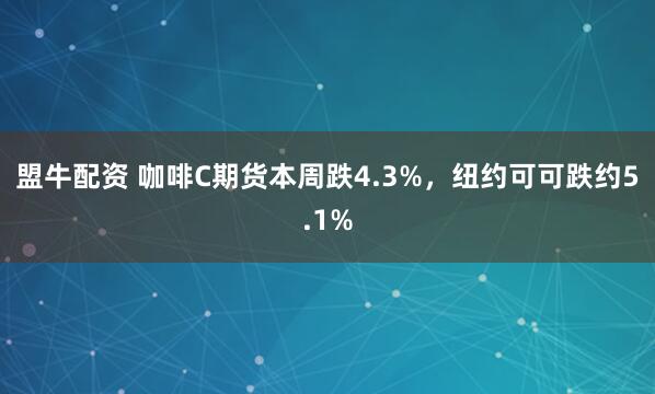 盟牛配资 咖啡C期货本周跌4.3%，纽约可可跌约5.1%