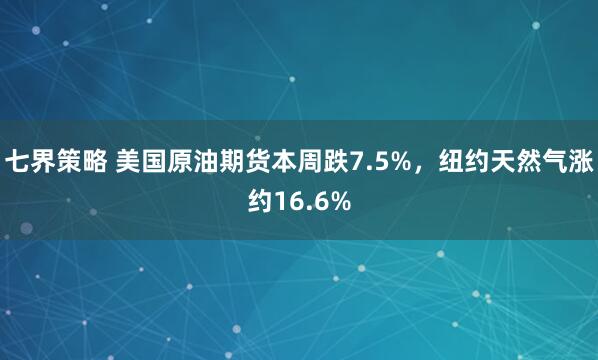 七界策略 美国原油期货本周跌7.5%，纽约天然气涨约16.6%