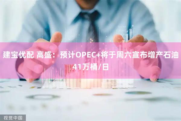 建宝优配 高盛：预计OPEC+将于周六宣布增产石油41万桶/日