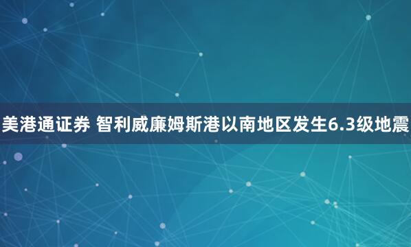 美港通证券 智利威廉姆斯港以南地区发生6.3级地震