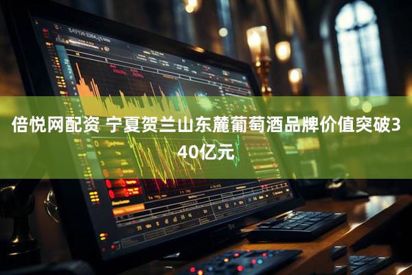 倍悦网配资 宁夏贺兰山东麓葡萄酒品牌价值突破340亿元
