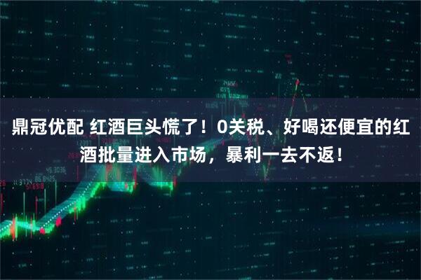 鼎冠优配 红酒巨头慌了！0关税、好喝还便宜的红酒批量进入市场，暴利一去不返！