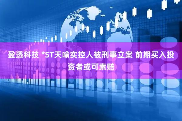 盈透科技 *ST天喻实控人被刑事立案 前期买入投资者或可索赔