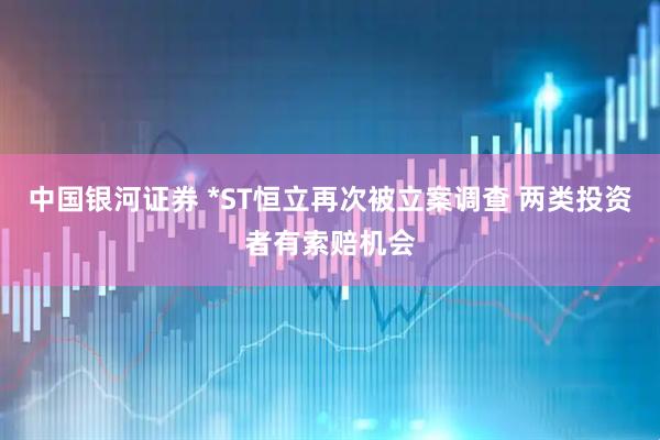 中国银河证券 *ST恒立再次被立案调查 两类投资者有索赔机会