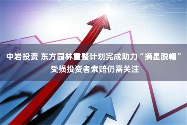 中岩投资 东方园林重整计划完成助力“摘星脱帽” 受损投资者索赔仍需关注