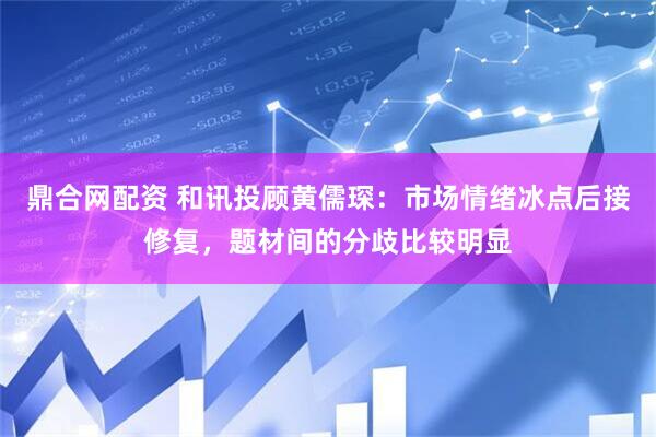 鼎合网配资 和讯投顾黄儒琛：市场情绪冰点后接修复，题材间的分歧比较明显