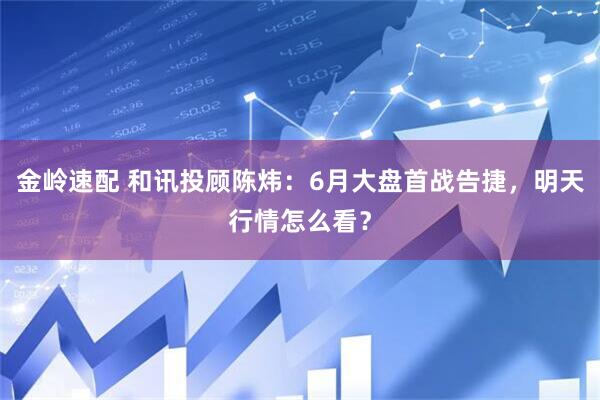 金岭速配 和讯投顾陈炜：6月大盘首战告捷，明天行情怎么看？