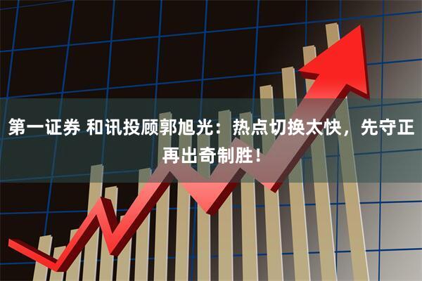 第一证券 和讯投顾郭旭光：热点切换太快，先守正再出奇制胜！