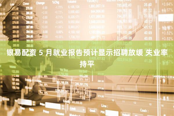 银易配资 5 月就业报告预计显示招聘放缓 失业率持平