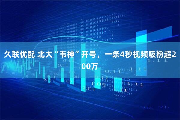 久联优配 北大“韦神”开号，一条4秒视频吸粉超200万