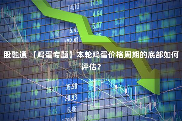 股融通 【鸡蛋专题】本轮鸡蛋价格周期的底部如何评估？