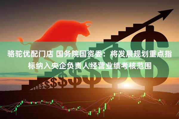 骆驼优配门店 国务院国资委：将发展规划重点指标纳入央企负责人经营业绩考核范围