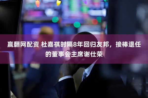 赢翻网配资 杜嘉祺时隔8年回归友邦，接棒退任的董事会主席谢仕荣