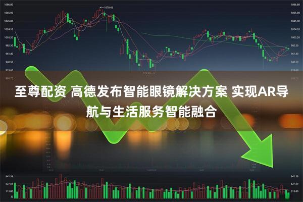 至尊配资 高德发布智能眼镜解决方案 实现AR导航与生活服务智能融合