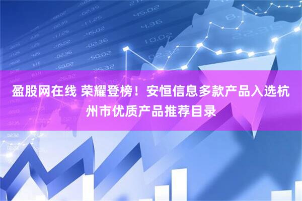 盈股网在线 荣耀登榜！安恒信息多款产品入选杭州市优质产品推荐目录