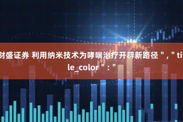 财盛证券 利用纳米技术为哮喘治疗开辟新路径＂,＂title_color＂:＂
