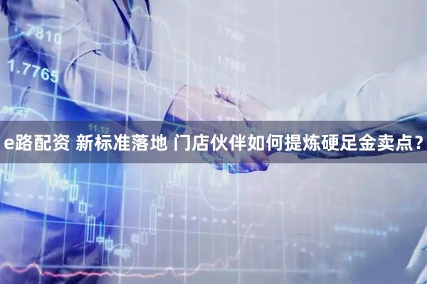 e路配资 新标准落地 门店伙伴如何提炼硬足金卖点？