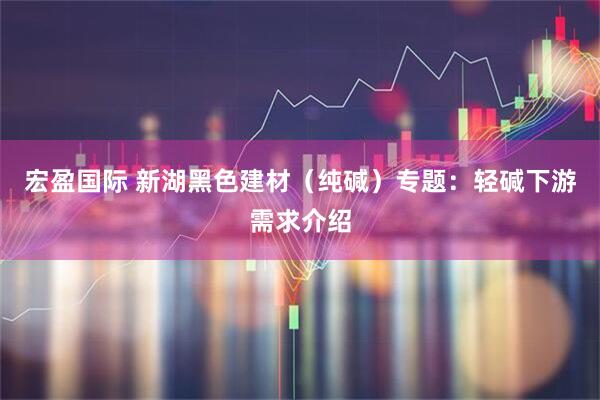 宏盈国际 新湖黑色建材（纯碱）专题：轻碱下游需求介绍