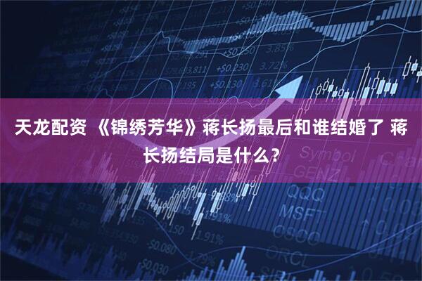 天龙配资 《锦绣芳华》蒋长扬最后和谁结婚了 蒋长扬结局是什么？