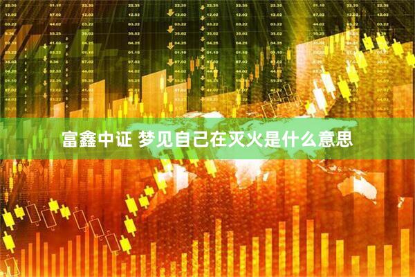 富鑫中证 梦见自己在灭火是什么意思