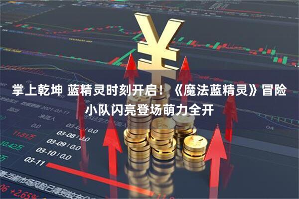 掌上乾坤 蓝精灵时刻开启！《魔法蓝精灵》冒险小队闪亮登场萌力全开