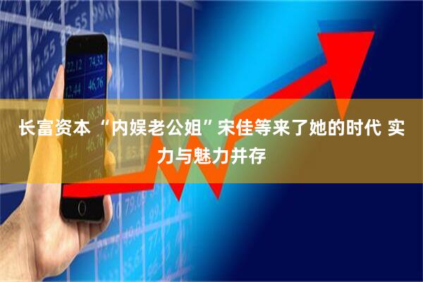 长富资本 “内娱老公姐”宋佳等来了她的时代 实力与魅力并存
