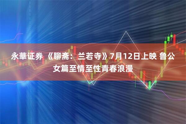 永華证券 《聊斋：兰若寺》7月12日上映 鲁公女篇至情至性青春浪漫