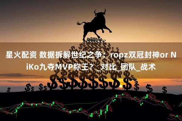 星火配资 数据拆解世纪之争：ropz双冠封神or NiKo九夺MVP称王？_对比_团队_战术