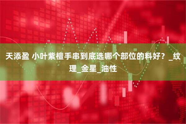天添盈 小叶紫檀手串到底选哪个部位的料好？_纹理_金星_油性