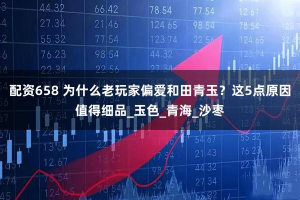 配资658 为什么老玩家偏爱和田青玉？这5点原因值得细品_玉色_青海_沙枣