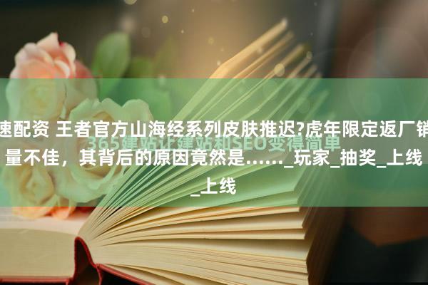 速配资 王者官方山海经系列皮肤推迟?虎年限定返厂销量不佳，其背后的原因竟然是......_玩家_抽奖_上线