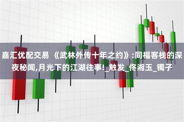 嘉汇优配交易 《武林外传十年之约》:同福客栈的深夜秘闻,月光下的江湖往事!_触发_佟湘玉_镯子