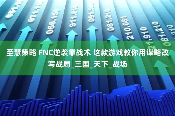至慧策略 FNC逆袭靠战术 这款游戏教你用谋略改写战局_三国_天下_战场
