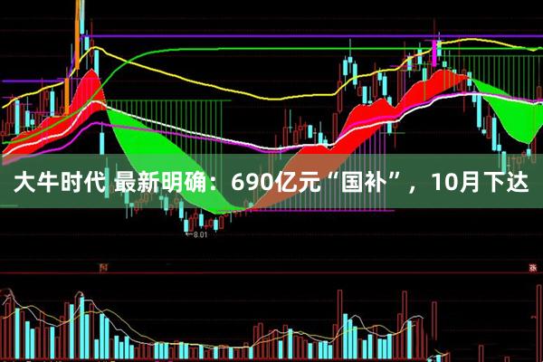 大牛时代 最新明确：690亿元“国补”，10月下达
