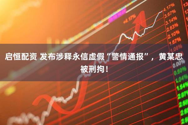 启恒配资 发布涉释永信虚假“警情通报”，黄某忠被刑拘！