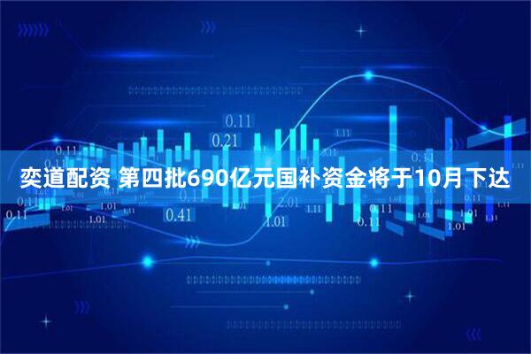 奕道配资 第四批690亿元国补资金将于10月下达