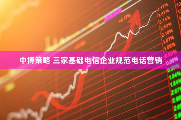 中博策略 三家基础电信企业规范电话营销