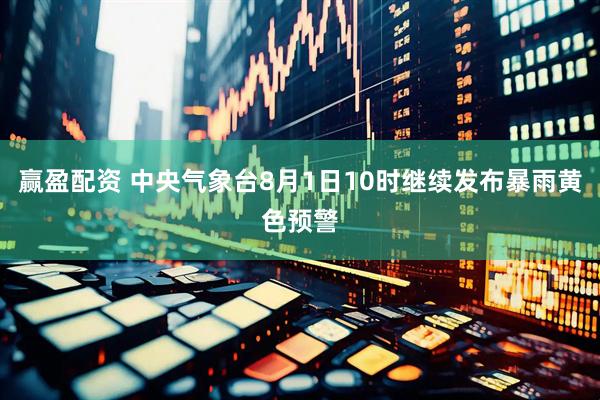 赢盈配资 中央气象台8月1日10时继续发布暴雨黄色预警