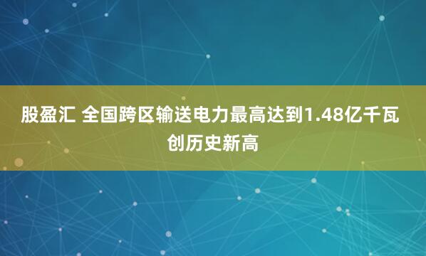 股盈汇 全国跨区输送电力最高达到1.48亿千瓦 创历史新高