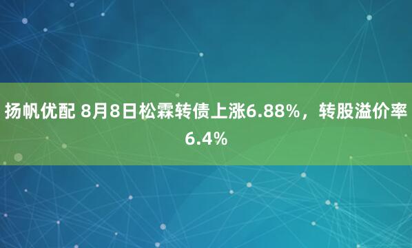 扬帆优配 8月8日松霖转债上涨6.88%，转股溢价率6.4%
