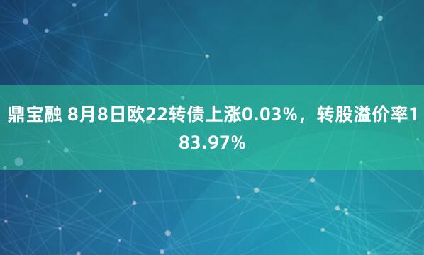 鼎宝融 8月8日欧22转债上涨0.03%，转股溢价率183.97%