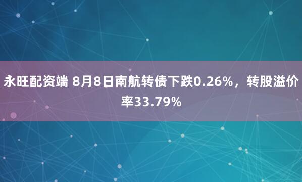 永旺配资端 8月8日南航转债下跌0.26%，转股溢价率33.79%